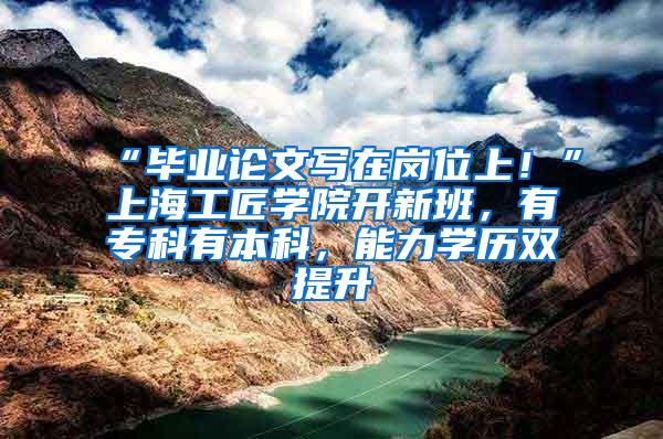 “毕业论文写在岗位上！”上海工匠学院开新班，有专科有本科，能力学历双提升