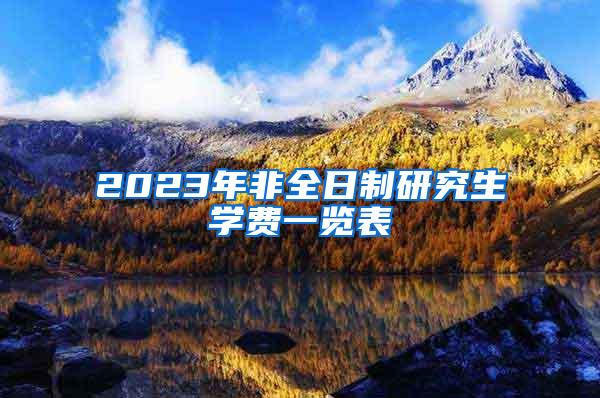 2023年非全日制研究生学费一览表
