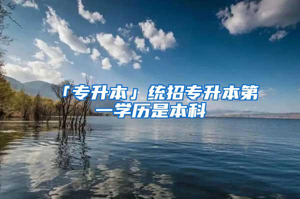 「专升本」统招专升本第一学历是本科