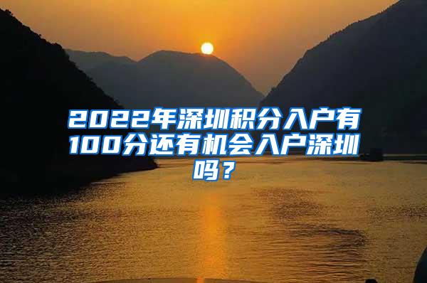 2022年深圳积分入户有100分还有机会入户深圳吗？