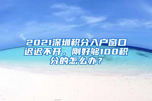 2021深圳积分入户窗口迟迟不开，刚好够100积分的怎么办？