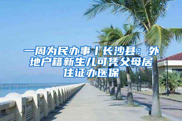 一周为民办事丨长沙县：外地户籍新生儿可凭父母居住证办医保
