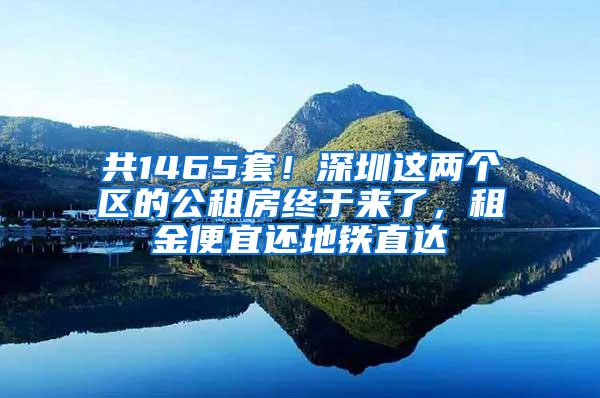 共1465套！深圳这两个区的公租房终于来了，租金便宜还地铁直达