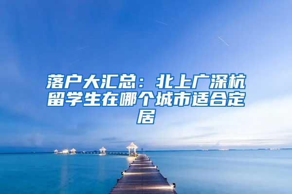 落户大汇总：北上广深杭留学生在哪个城市适合定居