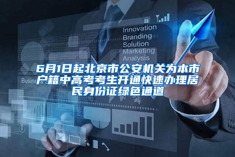 6月1日起北京市公安机关为本市户籍中高考考生开通快速办理居民身份证绿色通道