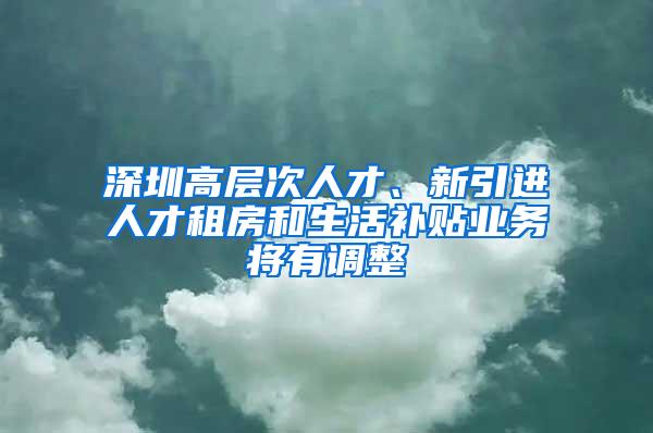 深圳高层次人才、新引进人才租房和生活补贴业务将有调整