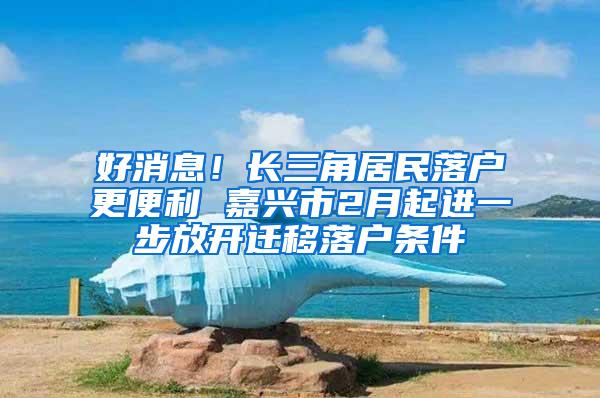 好消息！长三角居民落户更便利 嘉兴市2月起进一步放开迁移落户条件