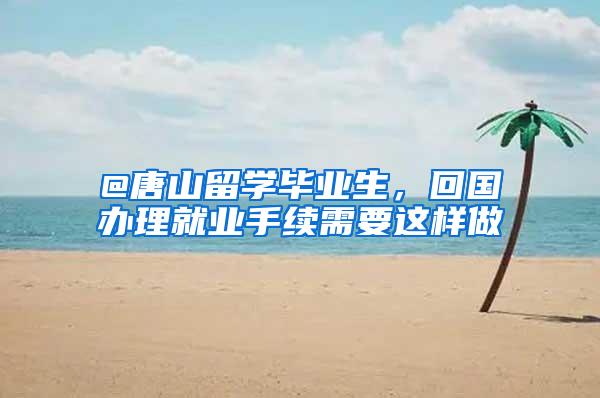 @唐山留学毕业生，回国办理就业手续需要这样做