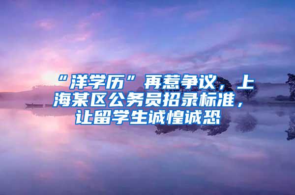 “洋学历”再惹争议，上海某区公务员招录标准，让留学生诚惶诚恐