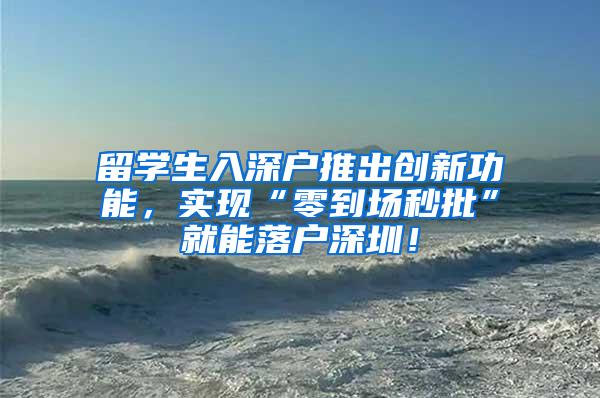 留学生入深户推出创新功能，实现“零到场秒批”就能落户深圳！