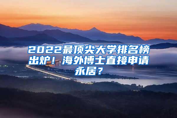 2022最顶尖大学排名榜出炉！海外博士直接申请永居？