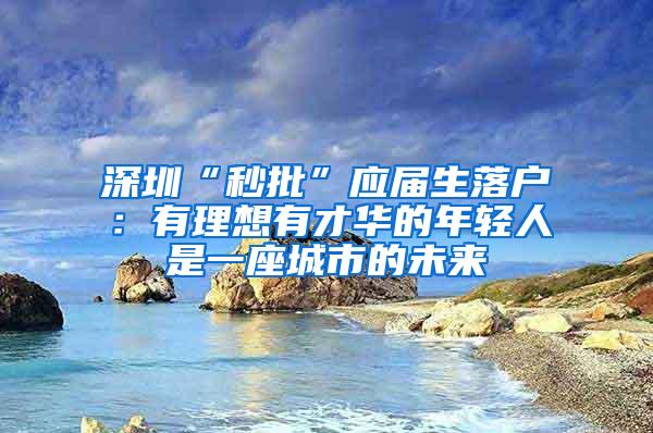 深圳“秒批”应届生落户：有理想有才华的年轻人是一座城市的未来