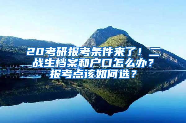 20考研报考条件来了！二战生档案和户口怎么办？报考点该如何选？