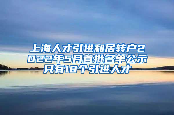 上海人才引进和居转户2022年5月首批名单公示只有18个引进人才
