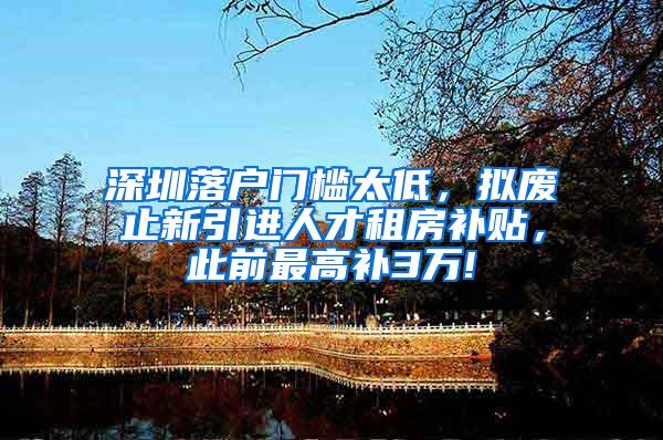 深圳落户门槛太低，拟废止新引进人才租房补贴，此前最高补3万!