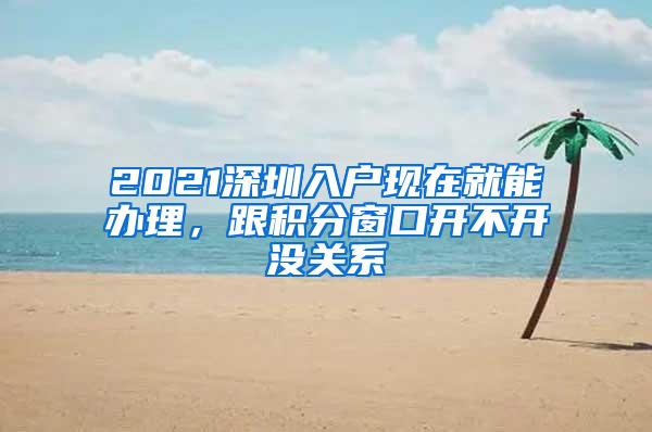 2021深圳入户现在就能办理，跟积分窗口开不开没关系