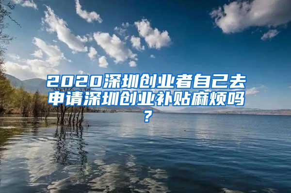 2020深圳创业者自己去申请深圳创业补贴麻烦吗？
