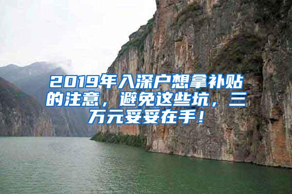 2019年入深户想拿补贴的注意，避免这些坑，三万元妥妥在手！