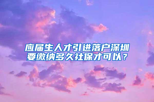 应届生人才引进落户深圳要缴纳多久社保才可以？