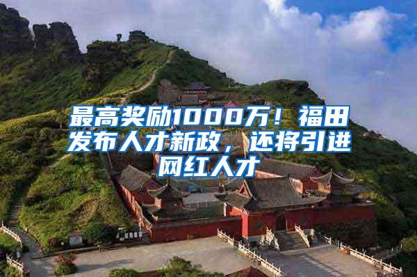 最高奖励1000万！福田发布人才新政，还将引进网红人才