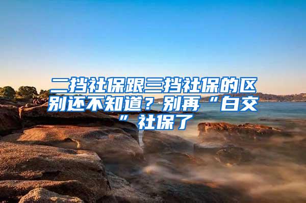 二挡社保跟三挡社保的区别还不知道？别再“白交”社保了