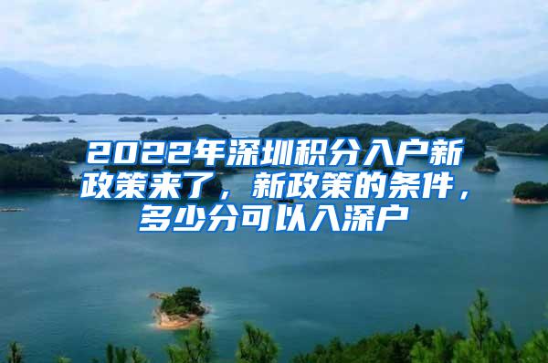2022年深圳积分入户新政策来了，新政策的条件，多少分可以入深户