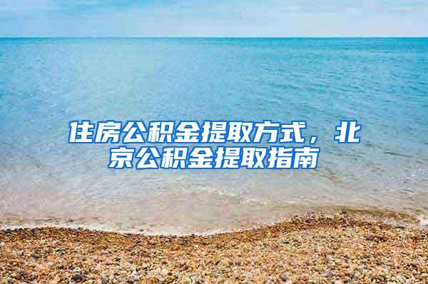 住房公积金提取方式，北京公积金提取指南