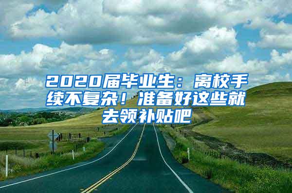 2020届毕业生：离校手续不复杂！准备好这些就去领补贴吧