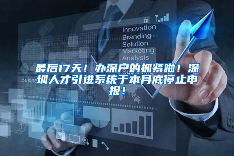 最后17天！办深户的抓紧啦！深圳人才引进系统于本月底停止申报！