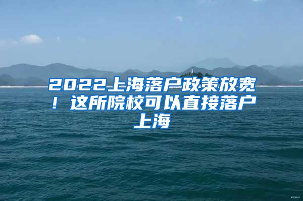 2022上海落户政策放宽！这所院校可以直接落户上海