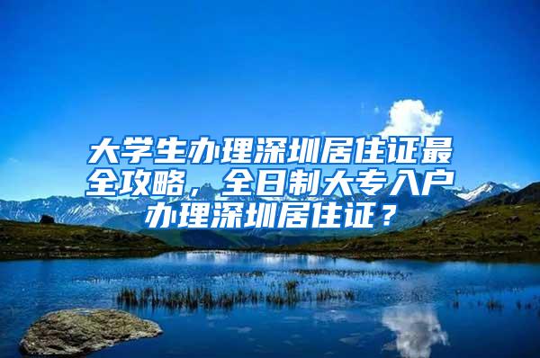 大学生办理深圳居住证最全攻略，全日制大专入户办理深圳居住证？