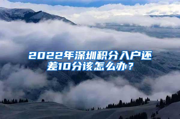 2022年深圳积分入户还差10分该怎么办？