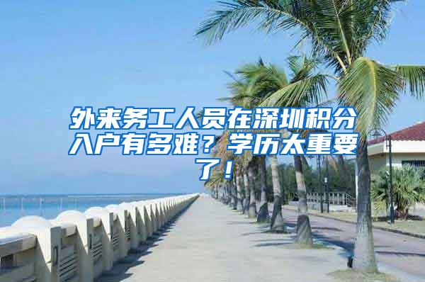 外来务工人员在深圳积分入户有多难？学历太重要了！