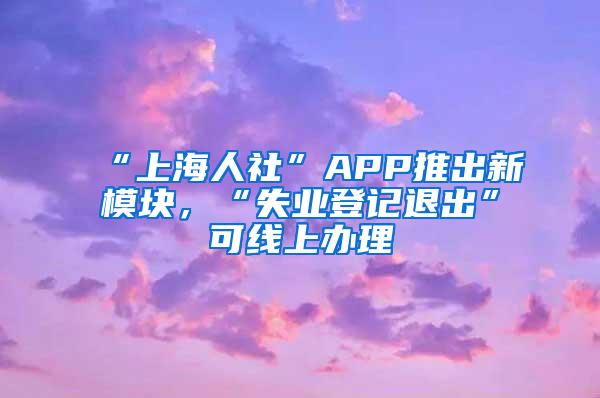 “上海人社”APP推出新模块，“失业登记退出”可线上办理