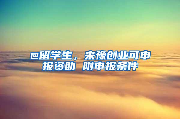 @留学生，来豫创业可申报资助 附申报条件