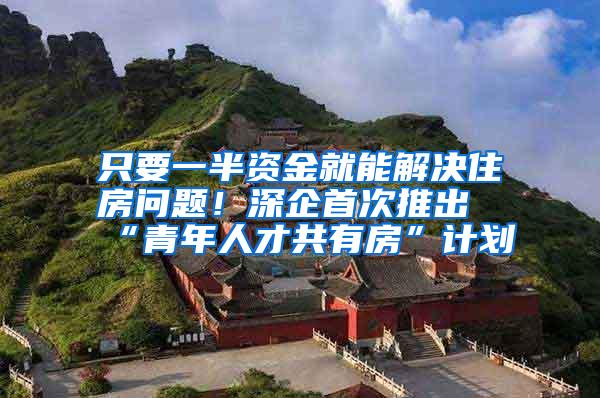 只要一半资金就能解决住房问题！深企首次推出“青年人才共有房”计划