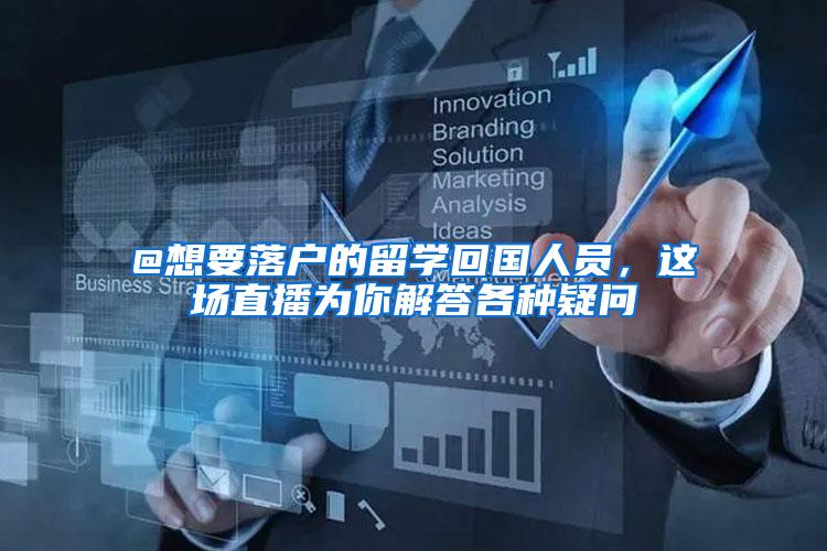 @想要落户的留学回国人员，这场直播为你解答各种疑问