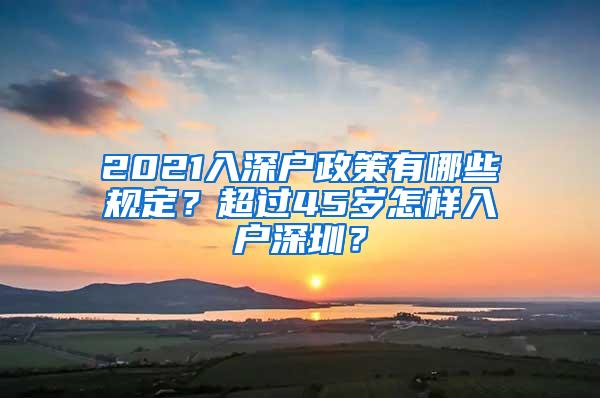 2021入深户政策有哪些规定？超过45岁怎样入户深圳？