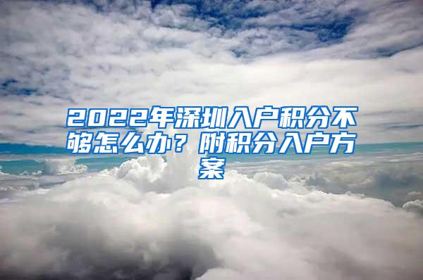2022年深圳入户积分不够怎么办？附积分入户方案