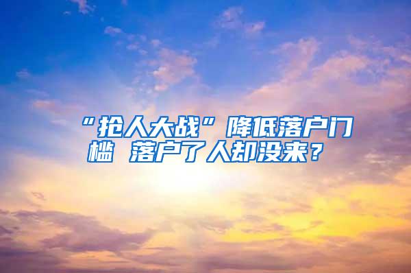 “抢人大战”降低落户门槛 落户了人却没来？