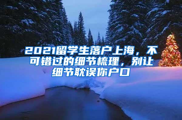 2021留学生落户上海，不可错过的细节梳理，别让细节耽误你户口