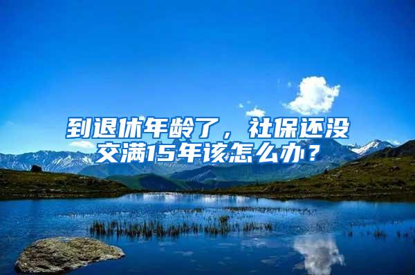 到退休年龄了，社保还没交满15年该怎么办？