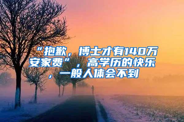 “抱歉，博士才有140万安家费”，高学历的快乐，一般人体会不到