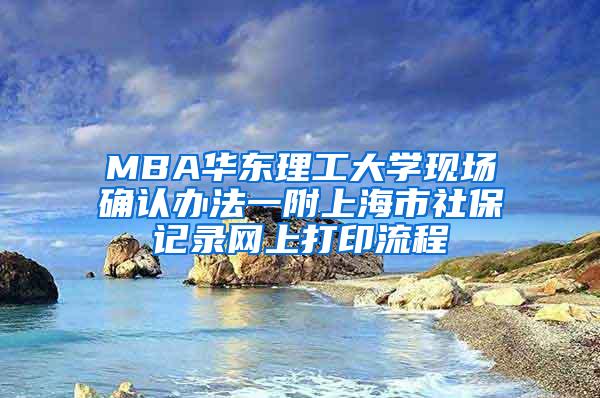 MBA华东理工大学现场确认办法一附上海市社保记录网上打印流程