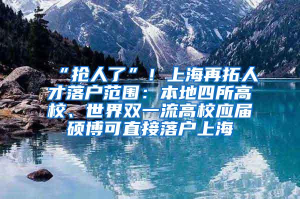 “抢人了”！上海再拓人才落户范围：本地四所高校、世界双一流高校应届硕博可直接落户上海