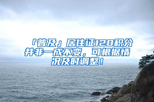 「普及」居住证120积分并非一成不变，可根据情况及时调整！