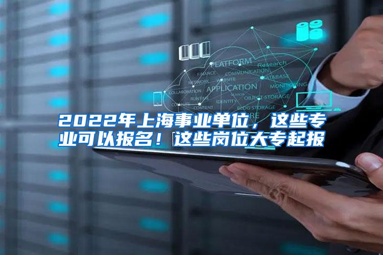 2022年上海事业单位，这些专业可以报名！这些岗位大专起报