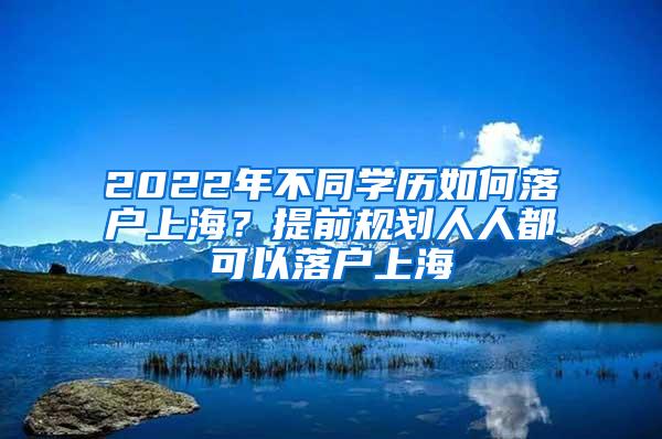 2022年不同学历如何落户上海？提前规划人人都可以落户上海