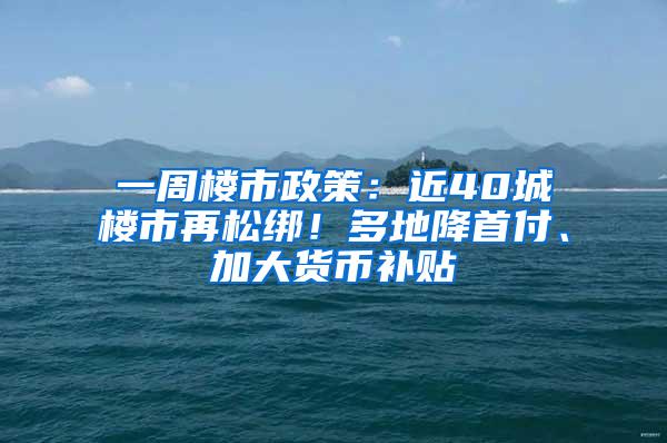 一周楼市政策：近40城楼市再松绑！多地降首付、加大货币补贴