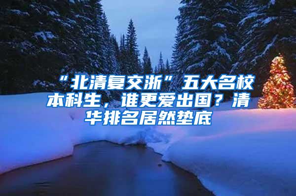 “北清复交浙”五大名校本科生，谁更爱出国？清华排名居然垫底